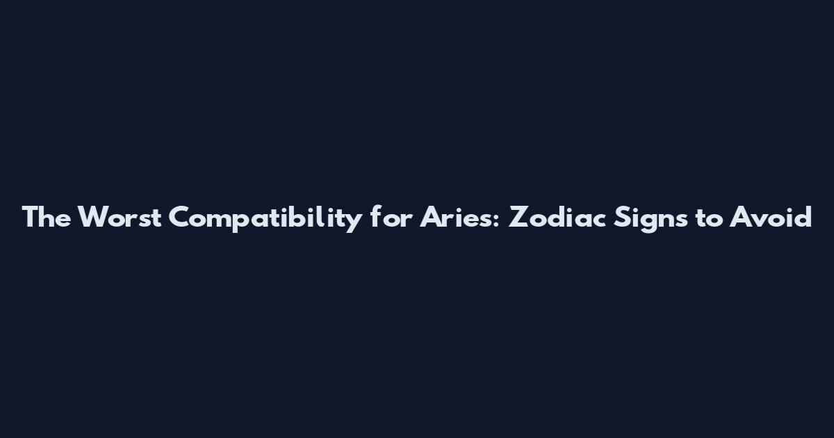 The Worst Compatibility for Aries: Zodiac Signs to Avoid