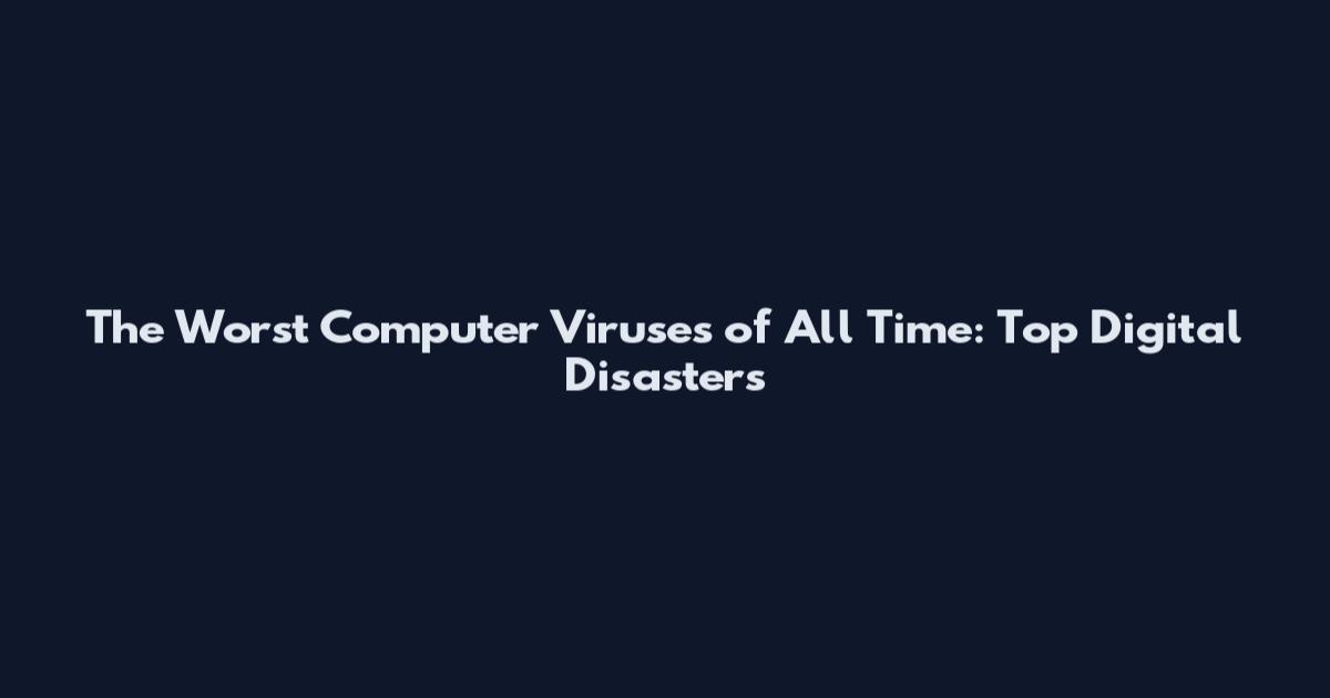The Worst Computer Viruses of All Time: Top Digital Disasters