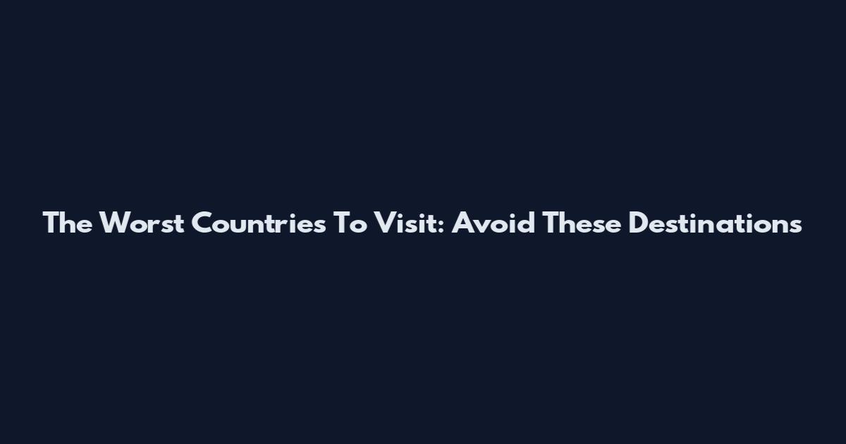 The Worst Countries To Visit: Avoid These Destinations
