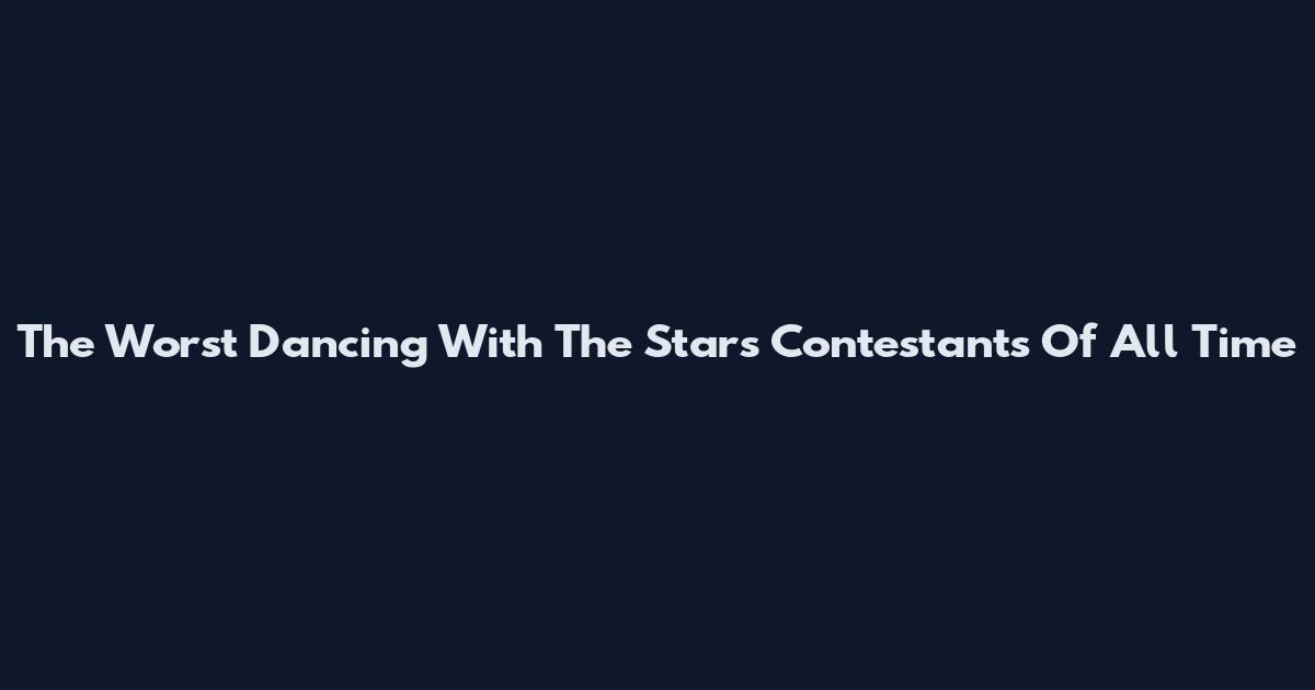 The Worst Dancing With The Stars Contestants Of All Time