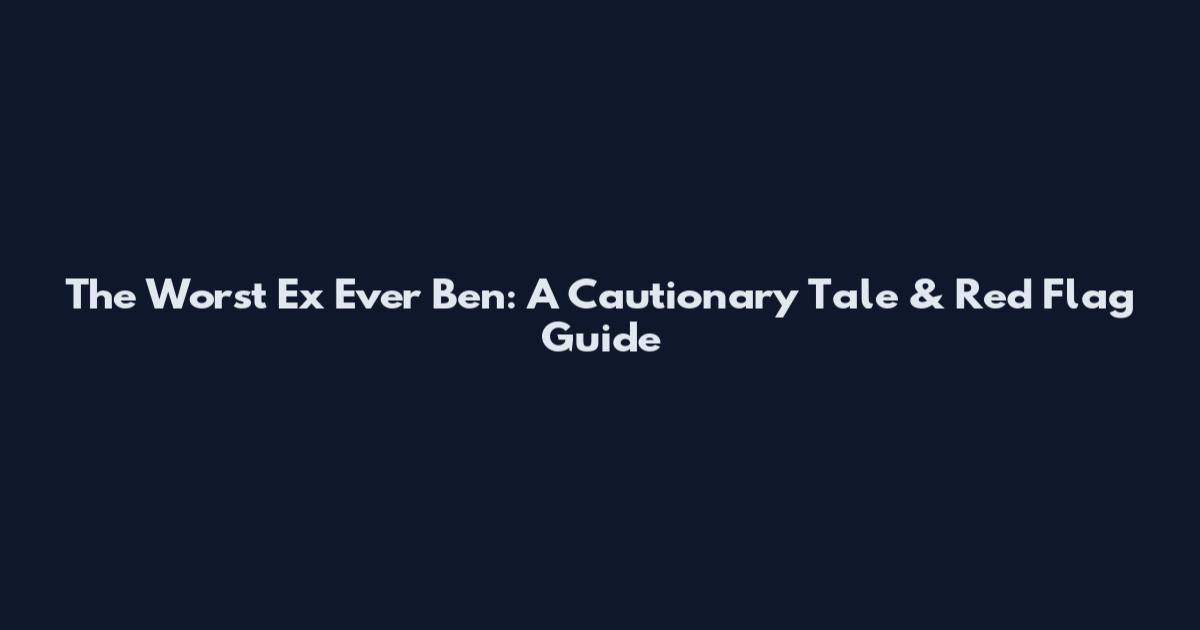 The Worst Ex Ever Ben: A Cautionary Tale & Red Flag Guide