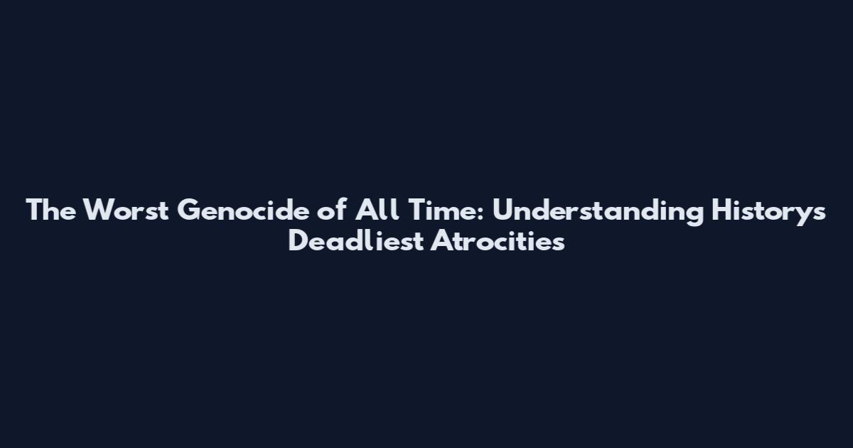 The Worst Genocide of All Time: Understanding History's Deadliest Atrocities