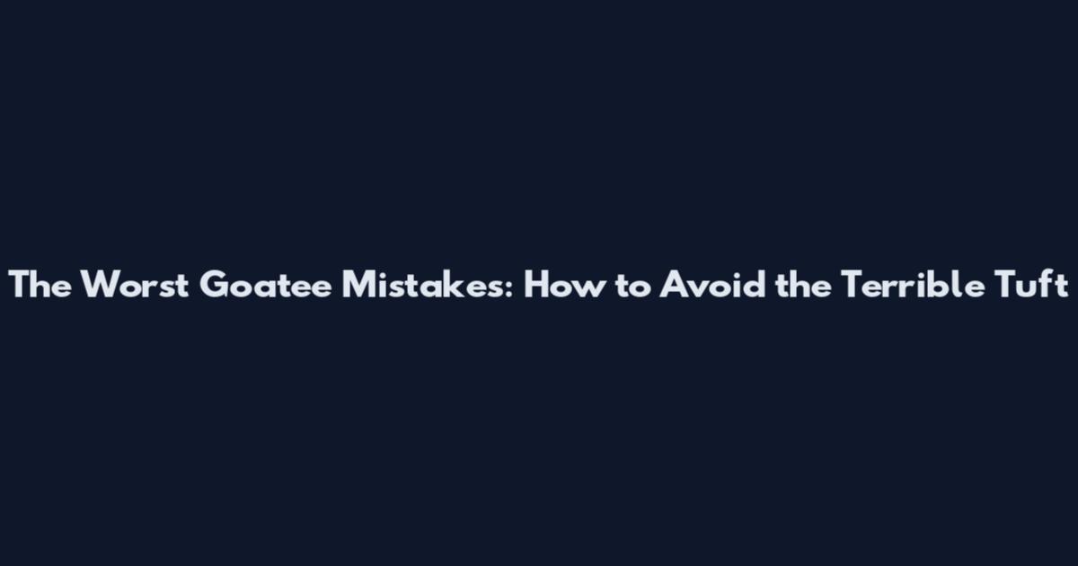 The Worst Goatee Mistakes: How to Avoid the Terrible Tuft
