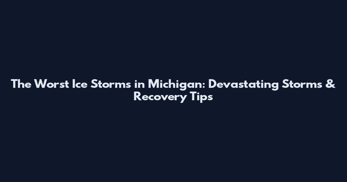 The Worst Ice Storms in Michigan: Devastating Storms & Recovery Tips