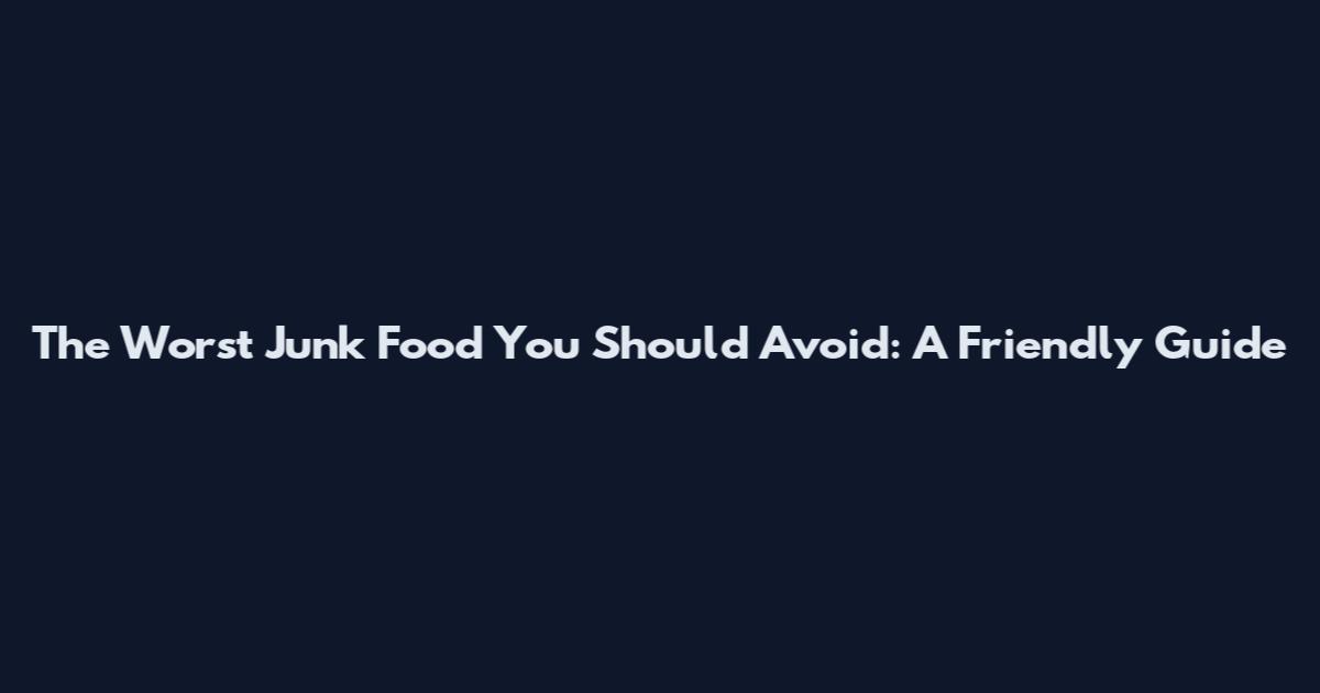 The Worst Junk Food You Should Avoid: A Friendly Guide
