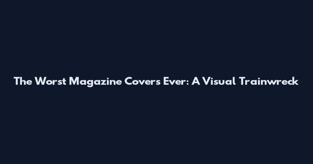 The Worst Magazine Covers Ever: A Visual Trainwreck