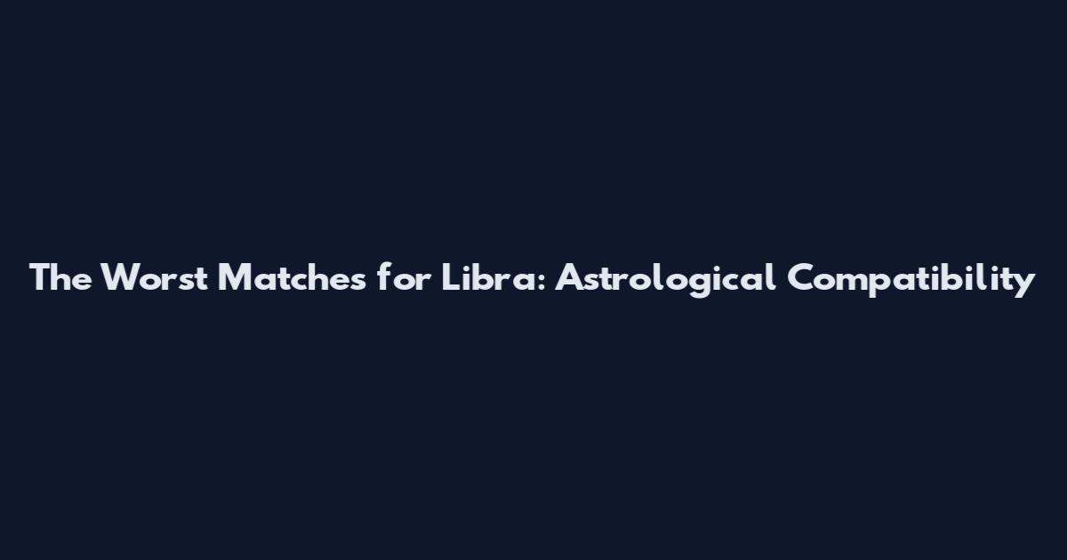 The Worst Matches for Libra: Astrological Compatibility