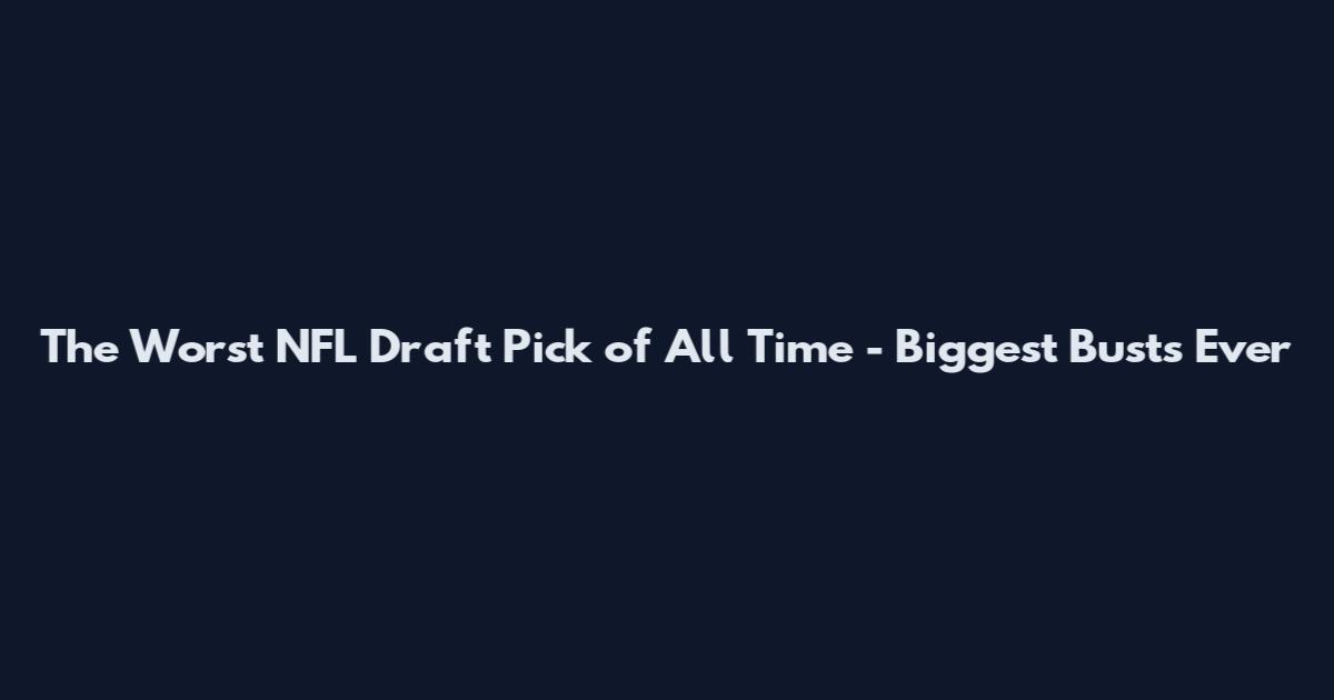 The Worst NFL Draft Pick of All Time - Biggest Busts Ever