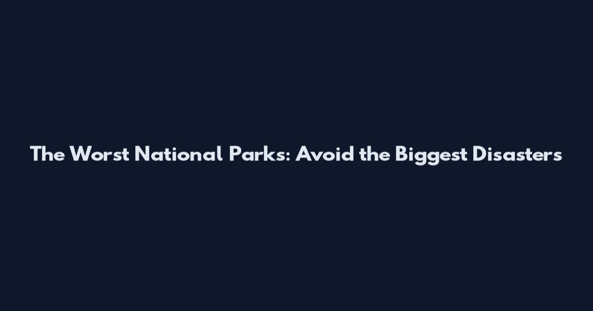 The Worst National Parks: Avoid the Biggest Disasters