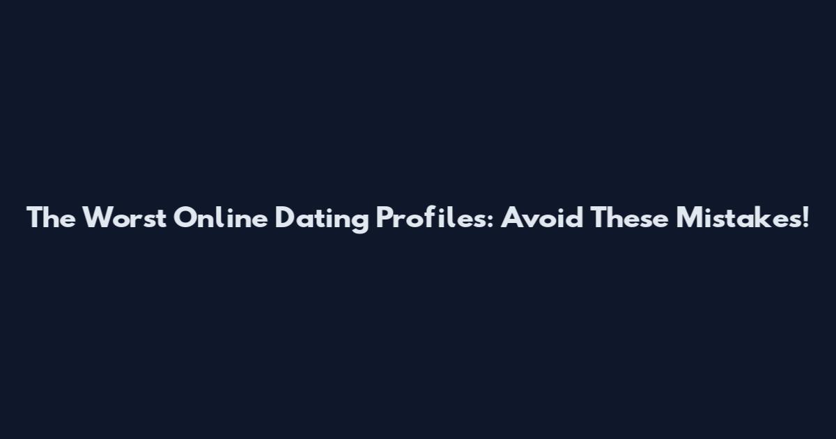 The Worst Online Dating Profiles: Avoid These Mistakes!