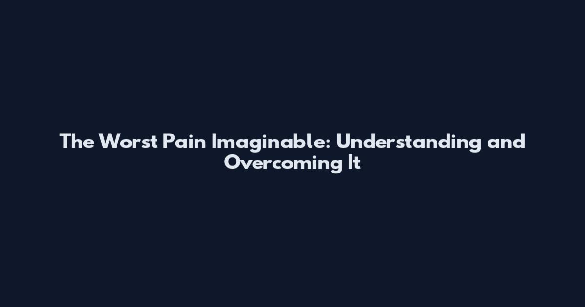 The Worst Pain Imaginable: Understanding and Overcoming It