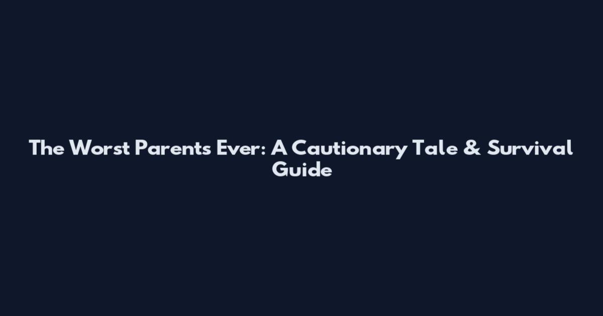 The Worst Parents Ever: A Cautionary Tale & Survival Guide