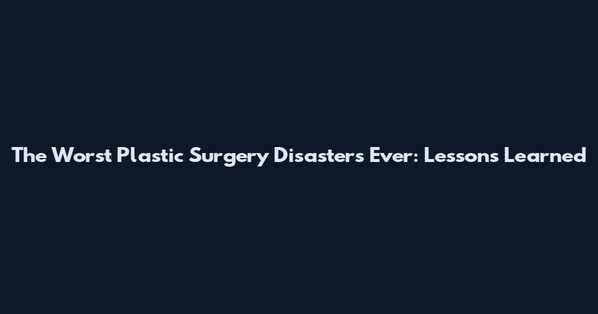 The Worst Plastic Surgery Disasters Ever: Lessons Learned