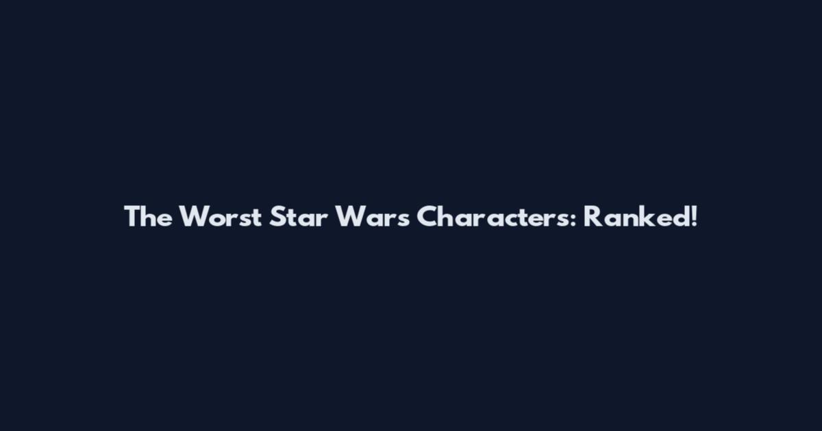 The Worst Star Wars Characters: Ranked!