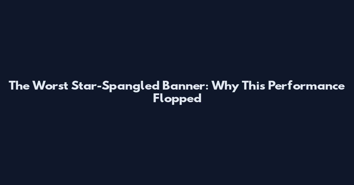 The Worst Star-Spangled Banner: Why This Performance Flopped