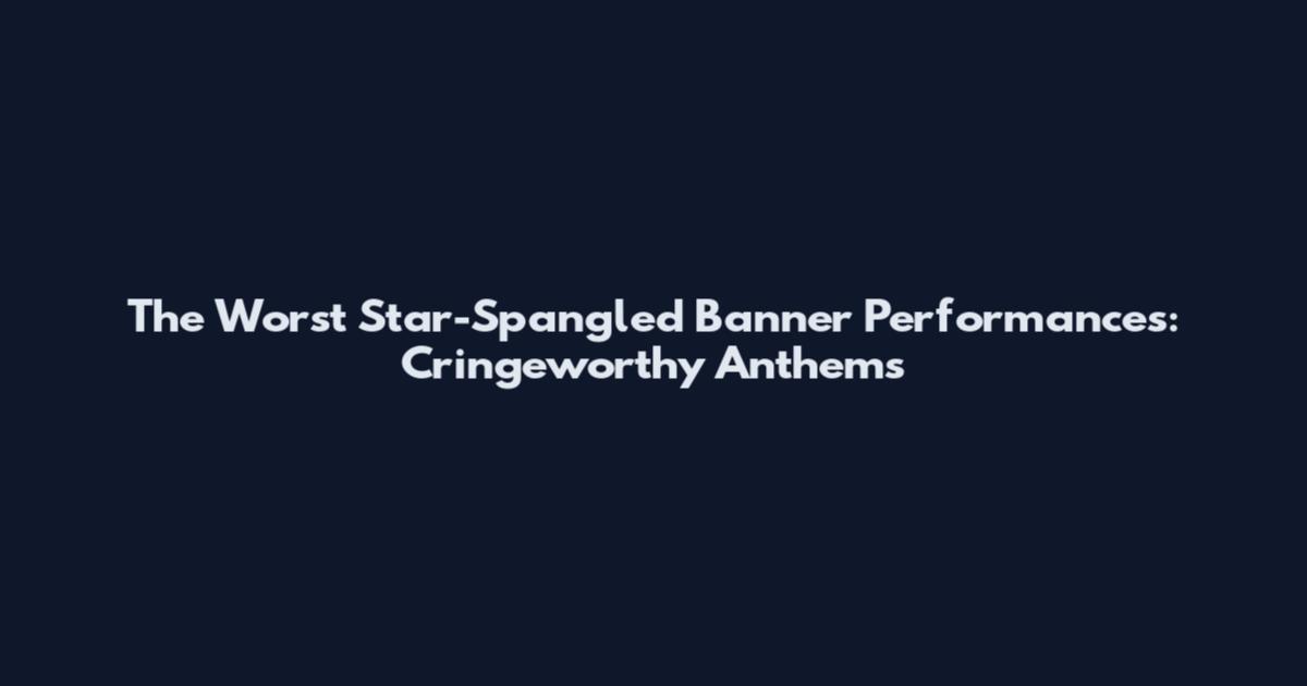 The Worst Star-Spangled Banner Performances: Cringeworthy Anthems