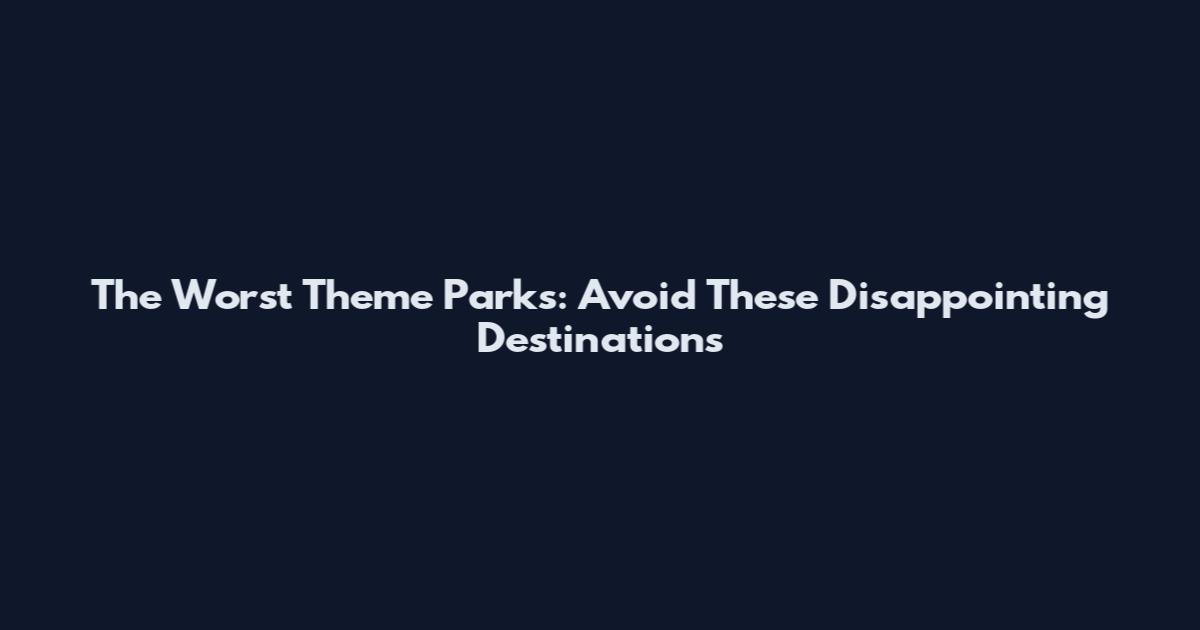 The Worst Theme Parks: Avoid These Disappointing Destinations