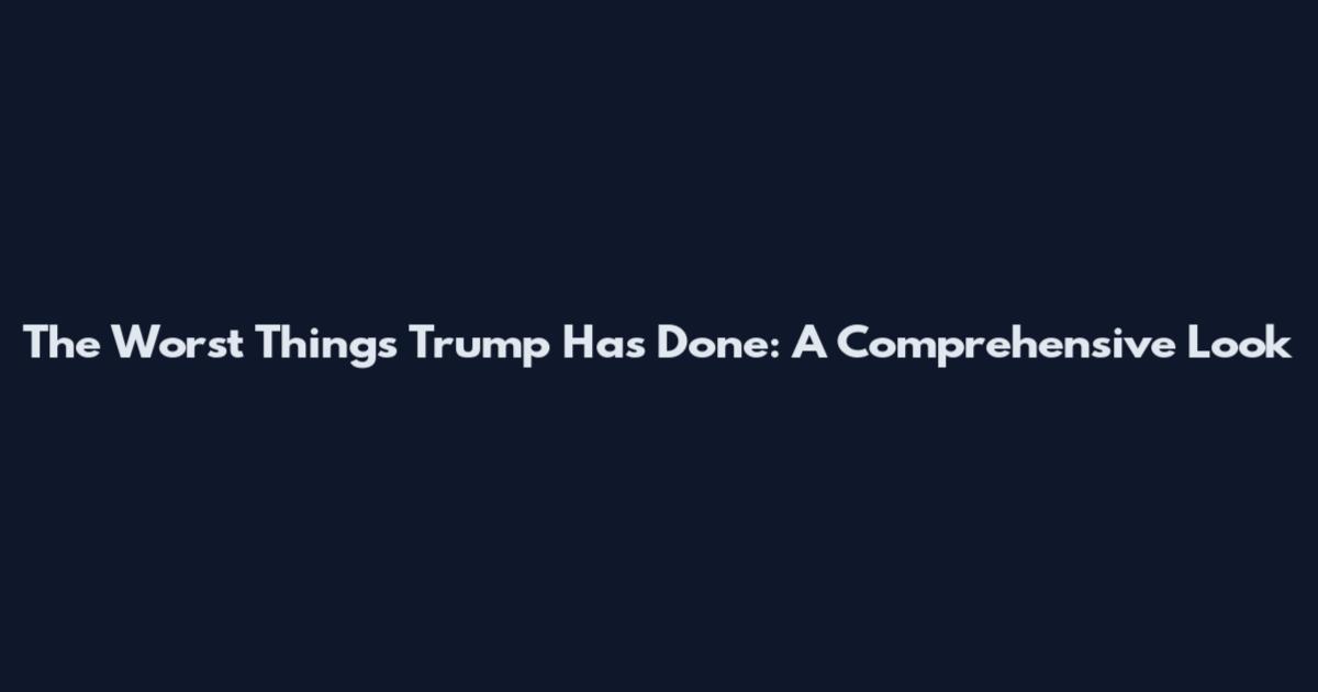 The Worst Things Trump Has Done: A Comprehensive Look