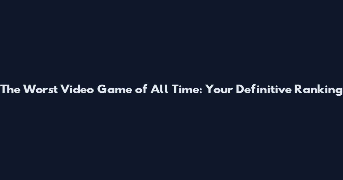 The Worst Video Game of All Time: Your Definitive Ranking