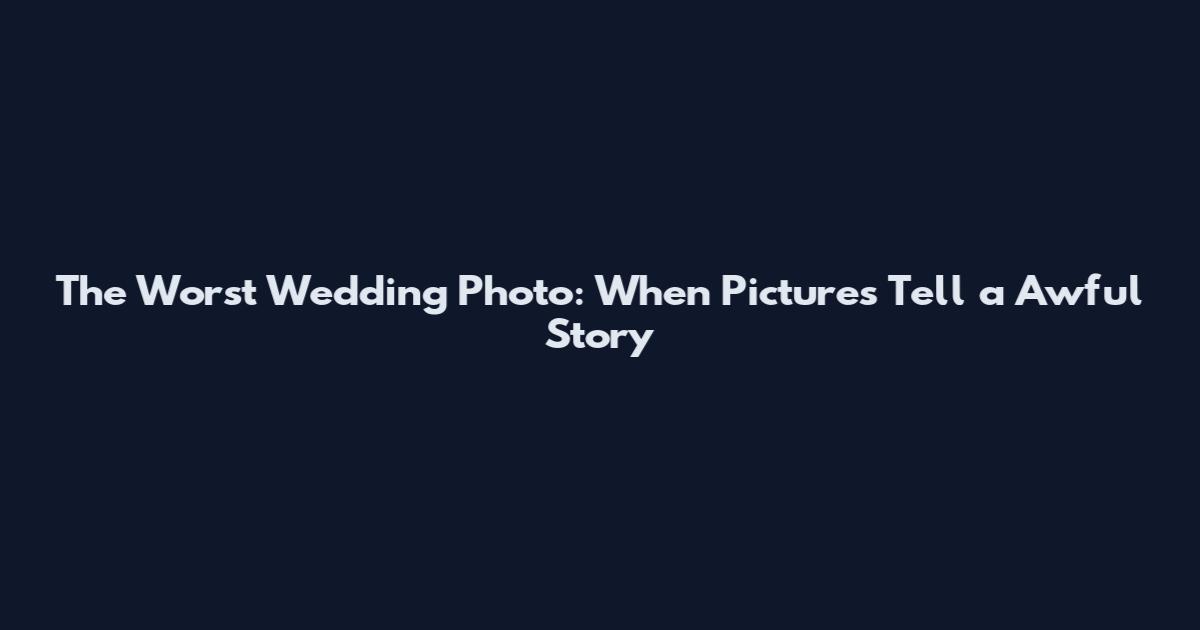 The Worst Wedding Photo: When Pictures Tell a Awful Story