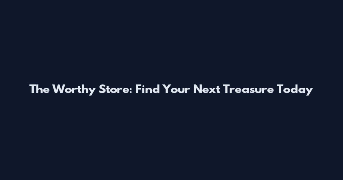 The Worthy Store: Find Your Next Treasure Today