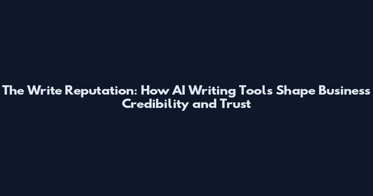The Write Reputation: How AI Writing Tools Shape Business Credibility and Trust