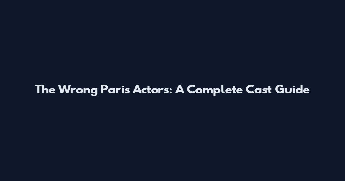 The Wrong Paris Actors: A Complete Cast Guide