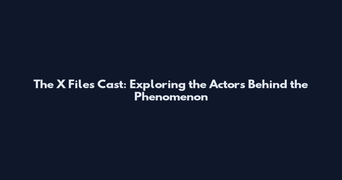 The X Files Cast: Exploring the Actors Behind the Phenomenon