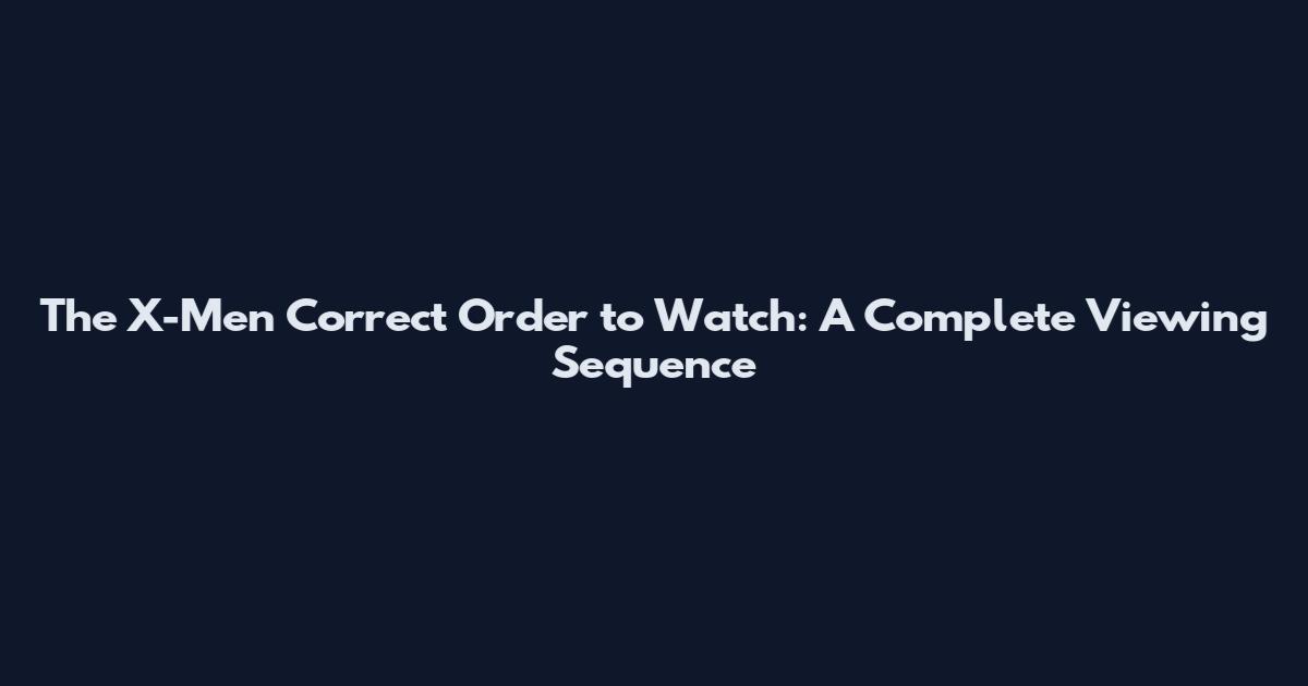 The X-Men Correct Order to Watch: A Complete Viewing Sequence