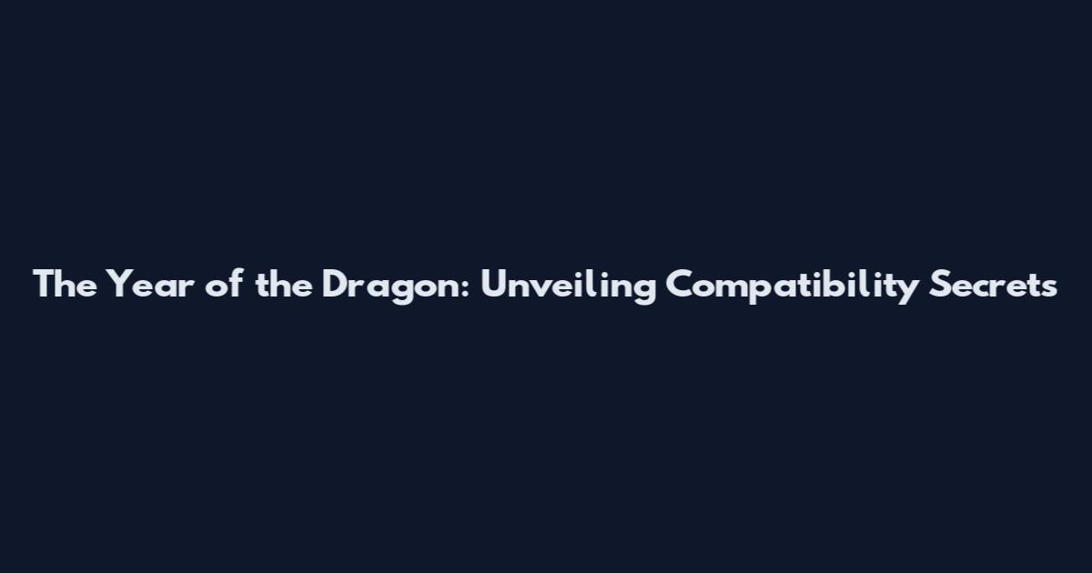 The Year of the Dragon: Unveiling Compatibility Secrets