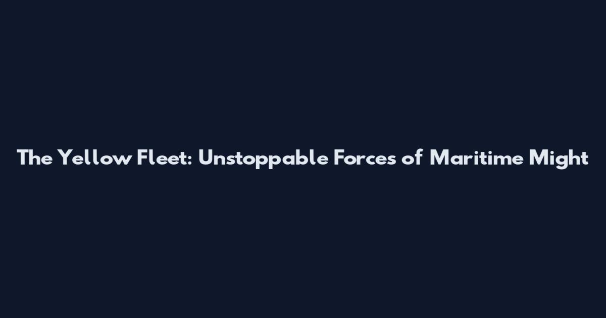 The Yellow Fleet: Unstoppable Forces of Maritime Might