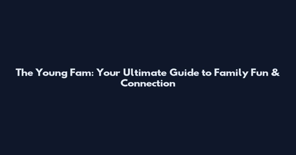 The Young Fam: Your Ultimate Guide to Family Fun & Connection