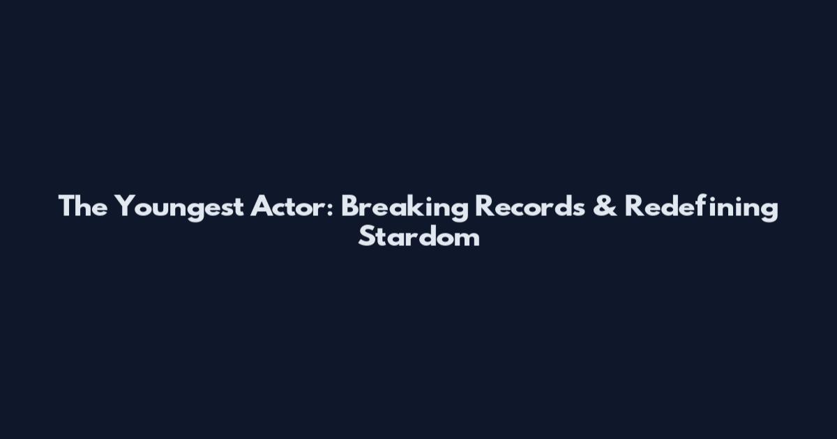 The Youngest Actor: Breaking Records & Redefining Stardom