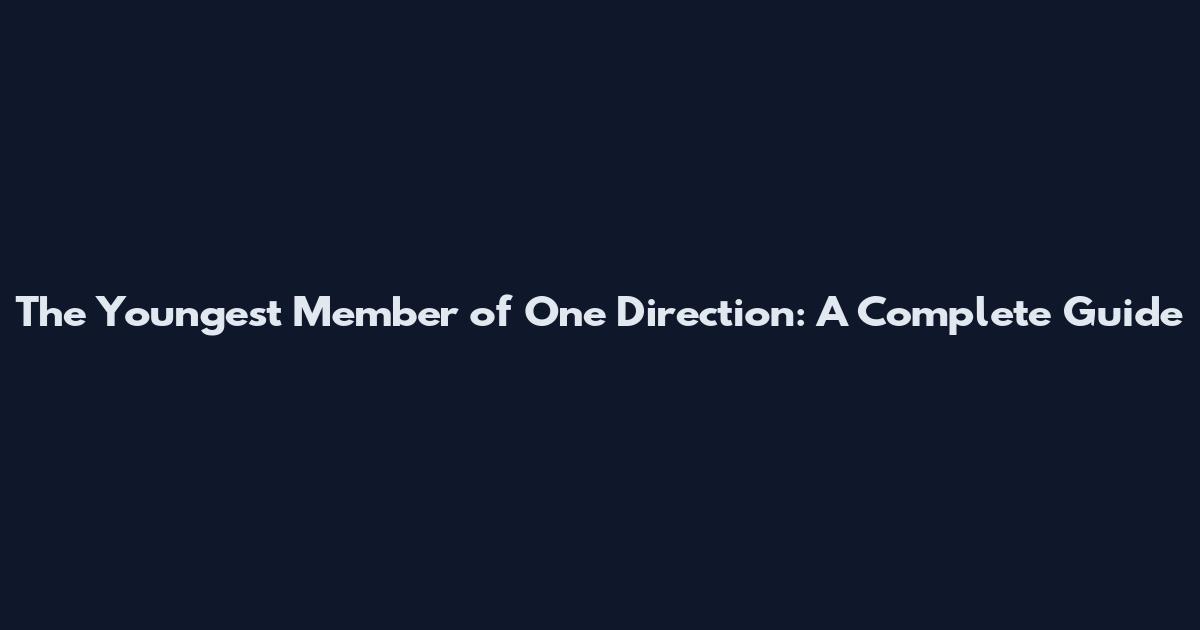 The Youngest Member of One Direction: A Complete Guide