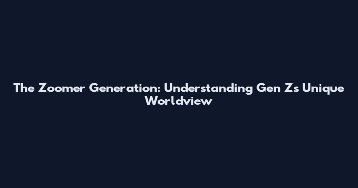 The Zoomer Generation: Understanding Gen Z's Unique Worldview