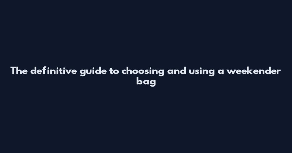 The definitive guide to choosing and using a weekender bag