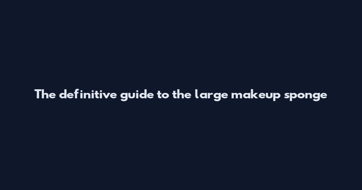 The definitive guide to the large makeup sponge