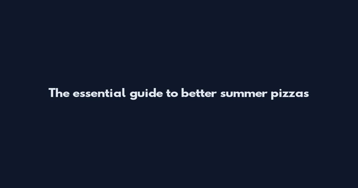 The essential guide to better summer pizzas