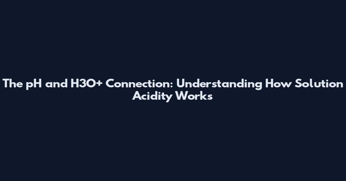 The pH and H3O+ Connection: Understanding How Solution Acidity Works