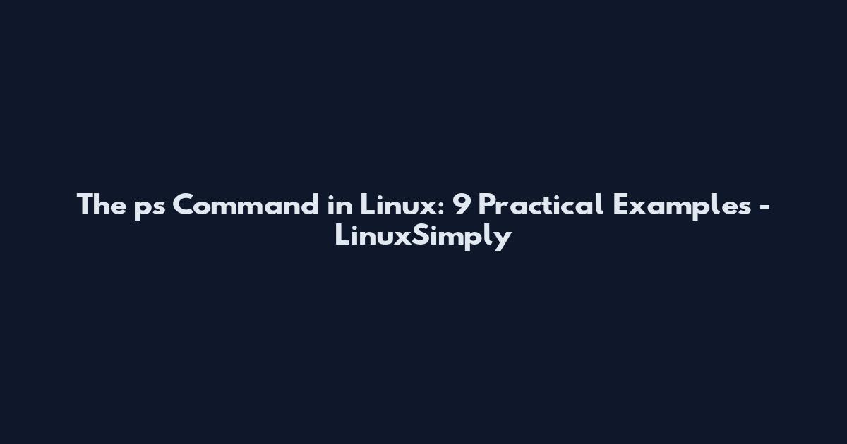 The ps Command in Linux: 9 Practical Examples - LinuxSimply