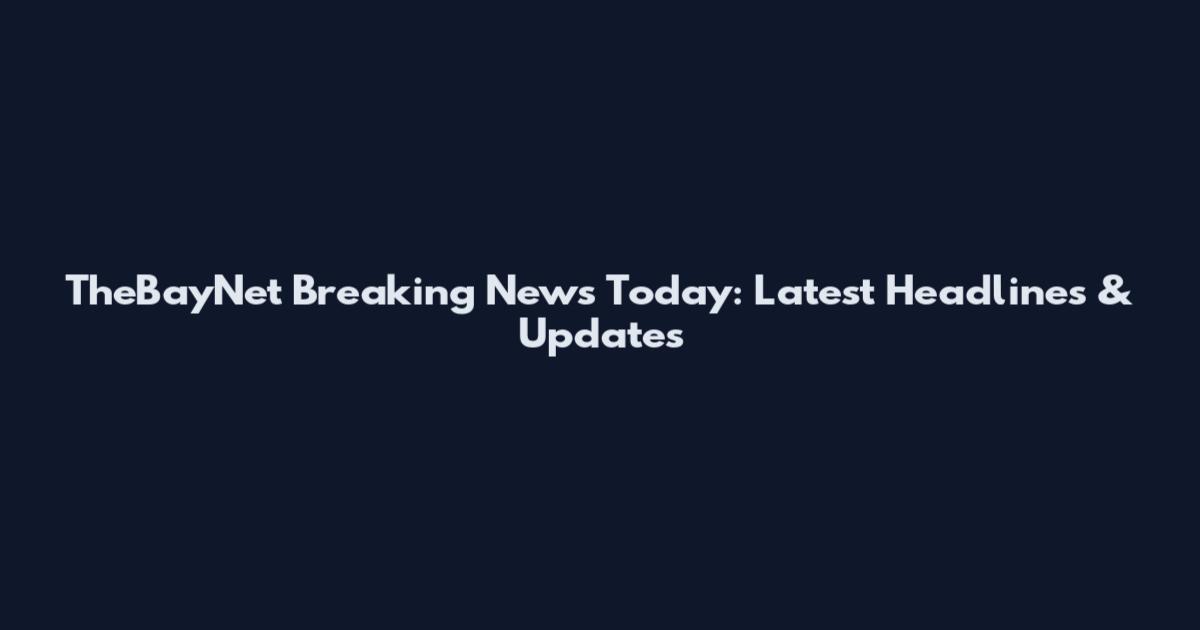 TheBayNet Breaking News Today: Latest Headlines & Updates