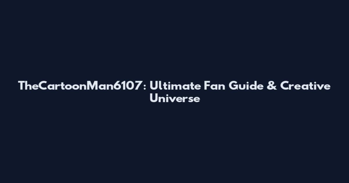 TheCartoonMan6107: Ultimate Fan Guide & Creative Universe