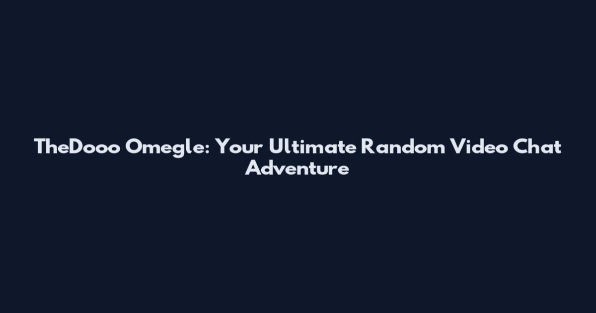 TheDooo Omegle: Your Ultimate Random Video Chat Adventure