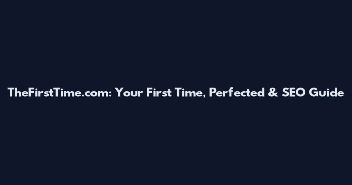TheFirstTime.com: Your First Time, Perfected & SEO Guide