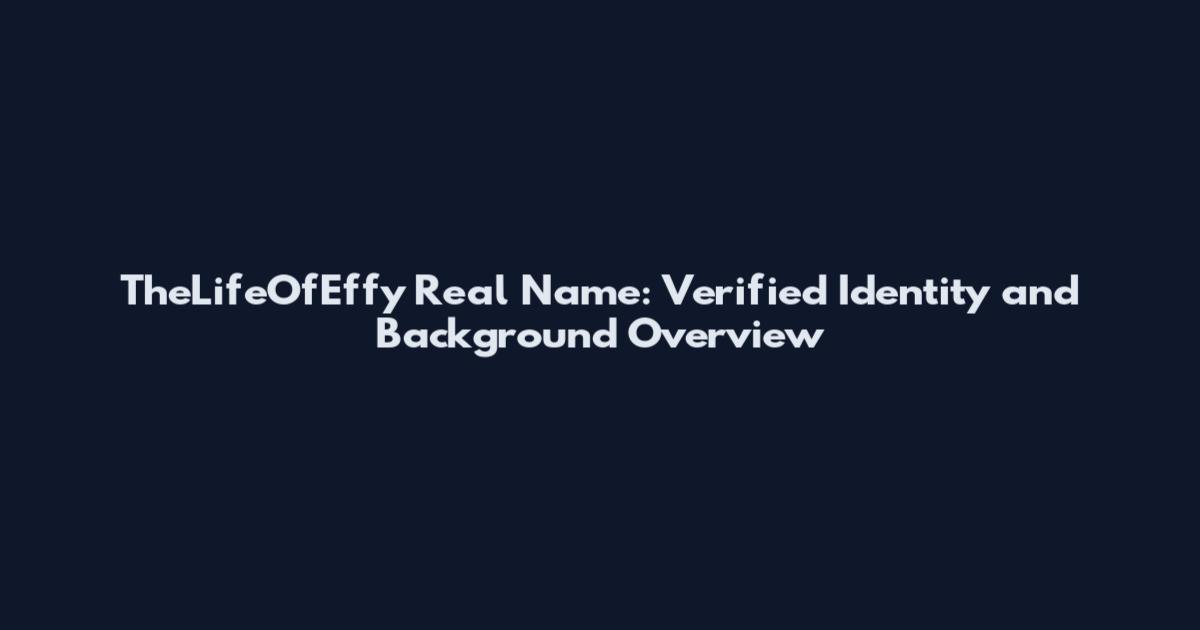 TheLifeOfEffy Real Name: Verified Identity and Background Overview