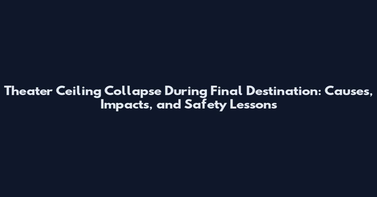 Theater Ceiling Collapse During Final Destination: Causes, Impacts, and Safety Lessons