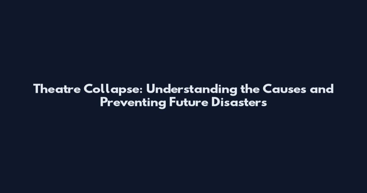 Theatre Collapse: Understanding the Causes and Preventing Future Disasters