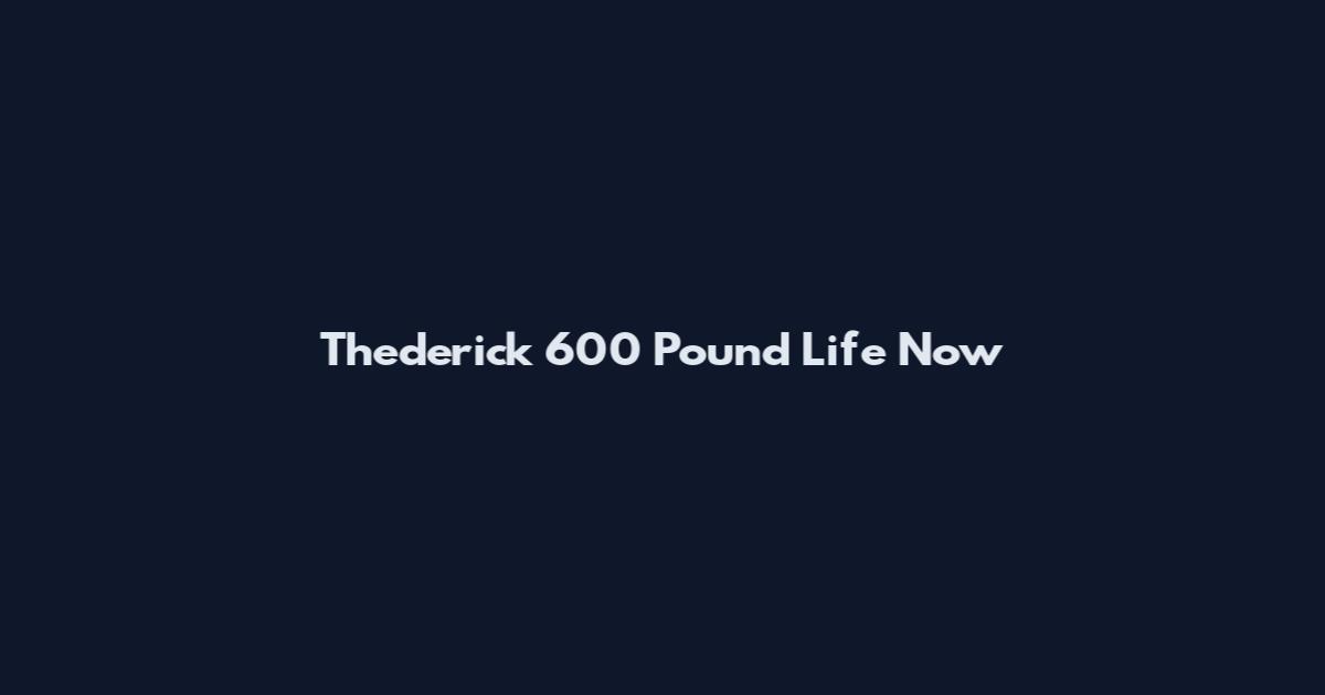 Thederick 600 Pound Life Now