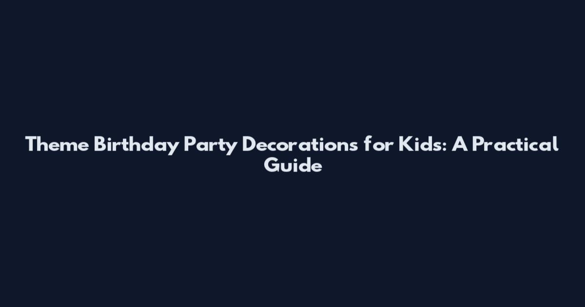 Theme Birthday Party Decorations for Kids: A Practical Guide