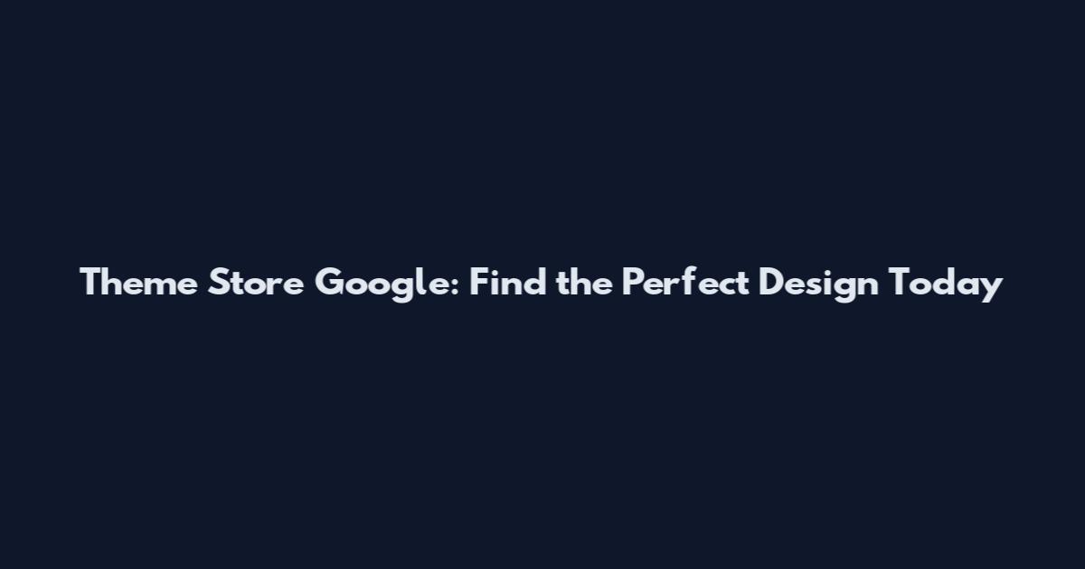Theme Store Google: Find the Perfect Design Today